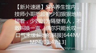 【新片速遞】SPA养生馆内，技师小哥把顾客少妇狠狠地抽插着，少妇因为隔壁有人，不敢叫唤一声，偶尔只能长叹一口气来缓解她的舒服[644M/MP4/01:47:13]