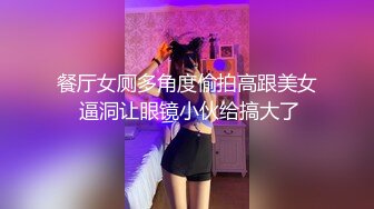 餐厅女厕多角度偷拍高跟美女 逼洞让眼镜小伙给搞大了