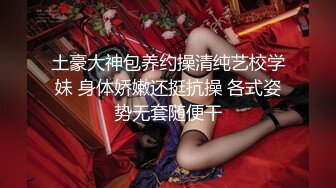 土豪大神包养约操清纯艺校学妹 身体娇嫩还挺抗操 各式姿势无套随便干