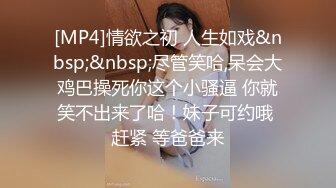 [MP4]情欲之初 人生如戏&nbsp;&nbsp;尽管笑哈,呆会大鸡巴操死你这个小骚逼 你就笑不出来了哈！妹子可约哦 赶紧 等爸爸来