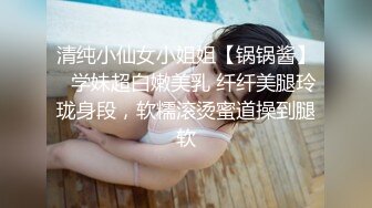 清纯小仙女小姐姐【锅锅酱】✅学妹超白嫩美乳 纤纤美腿玲珑身段，软糯滚烫蜜道操到腿软