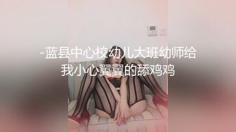 -蓝县中心校幼儿大班幼师给我小心翼翼的舔鸡鸡