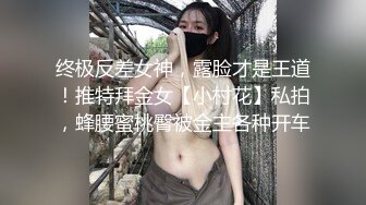 终极反差女神，露脸才是王道！推特拜金女【小村花】私拍，蜂腰蜜桃臀被金主各种开车