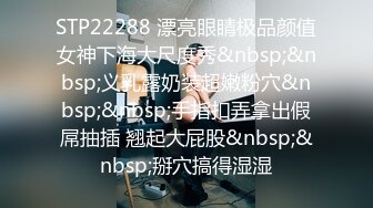 STP22288 漂亮眼睛极品颜值女神下海大尺度秀&nbsp;&nbsp;义乳露奶装超嫩粉穴&nbsp;&nbsp;手指扣弄拿出假屌抽插 翘起大屁股&nbsp;&nbsp;掰穴搞得湿湿