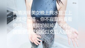 剧情演绎美女晚上找水管工上门维修勾搭，你不寂寞吗看看你JB，揉搓舔奶脱掉丁字裤，跳蛋塞逼翘屁股口交后入猛操