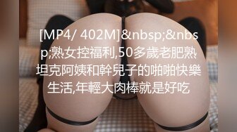 [MP4/ 402M]&nbsp;&nbsp;熟女控福利,50多歲老肥熟坦克阿姨和幹兒子的啪啪快樂生活,年輕大肉棒就是好吃