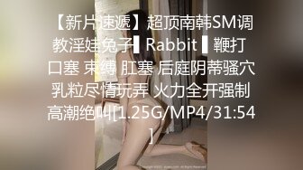 【新片速遞】超顶南韩SM调教淫娃兔子▌Rabbit ▌鞭打 口塞 束缚 肛塞 后庭阴蒂骚穴乳粒尽情玩弄 火力全开强制高潮绝叫[1.25G/MP4/31:54]