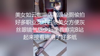 美女如云咖啡店高级坐厕偸拍好多职业女性白领美女方便灰丝眼镜气质少妇坐着擦完B站起来接着擦用了好多纸