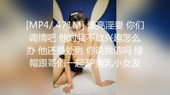 [MP4/ 471M] 漂亮淫妻 你们调情吧 他对我不敢兴趣怎么办 他还是处男 你说我信吗 绿帽跟哥们一起3P美乳小女友