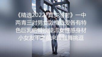 《精选2022?真实泄密》一中两青三对男女激情造爱各有特色巨乳肥臀欲望淑女性感身材小女友干之前来段骚舞挑逗