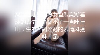 高端酒店里面熟女自慰高潮淫荡的表情真是受不了一直哇哇叫，生的一副淫荡的表情风骚味十足