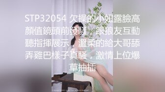 STP32054 欠操的小妞露臉高顏值鏡頭前發騷，跟狼友互動聽指揮展示，溫柔的給大哥舔弄雞巴樣子真騷，激情上位爆草抽插