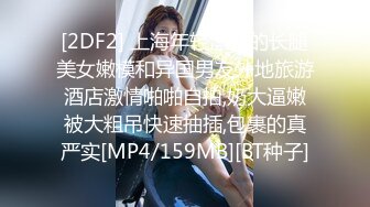 [2DF2] 上海年轻漂亮的长腿美女嫩模和异国男友外地旅游酒店激情啪啪自拍,奶大逼嫩被大粗吊快速抽插,包裹的真严实[MP4/159MB][BT种子]