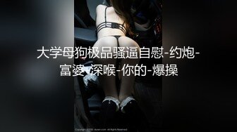 大学母狗极品骚逼自慰-约炮-富婆-深喉-你的-爆操