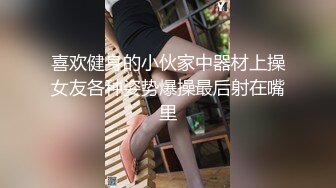 喜欢健身的小伙家中器材上操女友各种姿势爆操最后射在嘴里