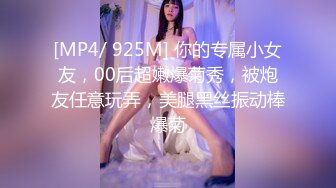 [MP4/ 925M] 你的专属小女友，00后超嫩爆菊秀，被炮友任意玩弄，美腿黑丝振动棒爆菊