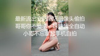 最新流出安防酒店摄像头偷拍哥哥你不要动，妹妹我全自动小哥不忘拿起手机自拍