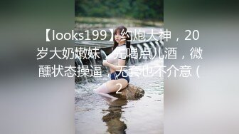 【looks199】约炮大神，20岁大奶嫩妹，先喝点儿酒，微醺状态操逼，无套也不介意 (2