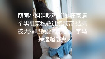 萌萌小姐姐吃鸡啪啪 在家请个黑祖宗私教训练韧带 结果被大鸡吧操翻内射了 一字马操逼超舒爽