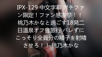 IPX-129 中文字幕 ガチファン限定！ファン感謝祭！！ 桃乃木かなと過ごす18発二日溫泉オフ會旅行 バレずにこっそり全員分の精子を射精させろ！！ 桃乃木かな