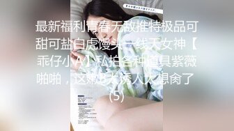 最新福利青春无敌推特极品可甜可盐白虎馒头一线天女神【乖仔小A】私拍各种道具紫薇啪啪，这嫩B太诱人太想肏了 (5)