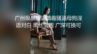 广州极品骚逼情趣骚逼母狗淫语对白 黑丝情趣 广深可换可约