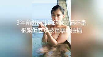 3年前微信认识的妹，逼不是很紧但喜欢被粗暴地抽插