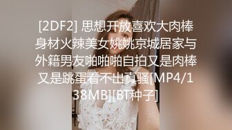 [2DF2] 思想开放喜欢大肉棒身材火辣美女姚姚京城居家与外籍男友啪啪啪自拍又是肉棒又是跳蛋看不出真骚[MP4/138MB][BT种子]