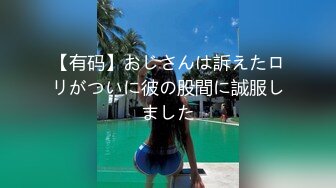 【有码】おじさんは訴えたロリがついに彼の股間に誠服しました