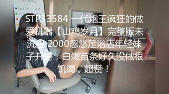 STP33584 一代炮王疯狂的做爱机器【山鸡岁月】完整版未流出 2000忽悠足浴店年轻妹子开房，白嫩苗条好久没做很饥渴，超赞！